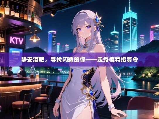 静安酒吧,寻找闪耀的你——走秀模特招募令 静安酒吧,寻找闪耀的你——走秀模特招募令
