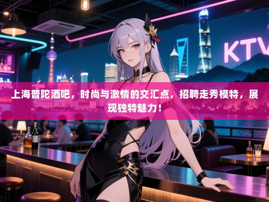 上海普陀酒吧,时尚与激情的交汇点,招聘走秀模特,展现独特魅力! 上海普陀酒吧,时尚与激情的交汇点,招聘走秀模特,展现独特魅力!