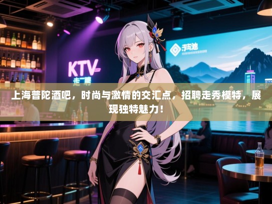 上海普陀酒吧,时尚与激情的交汇点,招聘走秀模特,展现独特魅力! 上海普陀酒吧,时尚与激情的交汇点,招聘走秀模特,展现独特魅力!
