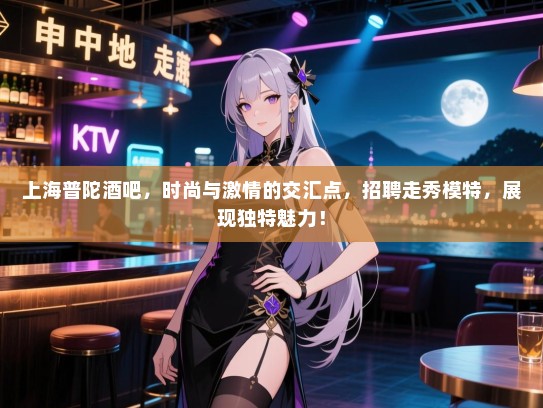 上海普陀酒吧,时尚与激情的交汇点,招聘走秀模特,展现独特魅力! 上海普陀酒吧,时尚与激情的交汇点,招聘走秀模特,展现独特魅力!