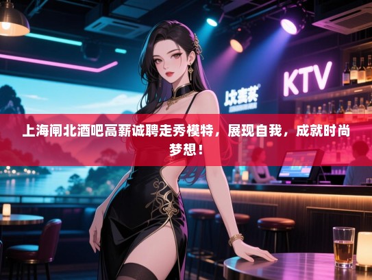 上海闸北酒吧高薪诚聘走秀模特,展现自我,成就时尚梦想! 上海闸北酒吧高薪诚聘走秀模特,展现自我,成就时尚梦想!