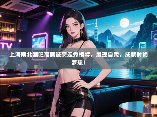 上海闸北酒吧高薪诚聘走秀模特,展现自我,成就时尚梦想! 上海闸北酒吧高薪诚聘走秀模特,展现自我,成就时尚梦想!