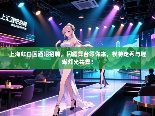 上海虹口区酒吧招聘,闪耀舞台等你来,模特走秀与璀璨灯光共舞! 上海虹口区酒吧招聘,闪耀舞台等你来,模特走秀与璀璨灯光共舞!