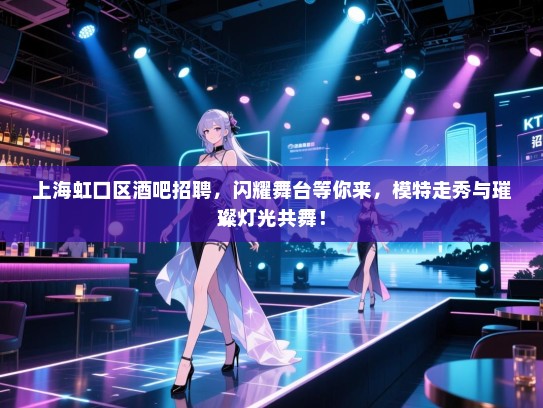 上海虹口区酒吧招聘,闪耀舞台等你来,模特走秀与璀璨灯光共舞! 上海虹口区酒吧招聘,闪耀舞台等你来,模特走秀与璀璨灯光共舞!