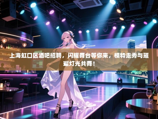上海虹口区酒吧招聘,闪耀舞台等你来,模特走秀与璀璨灯光共舞! 上海虹口区酒吧招聘,闪耀舞台等你来,模特走秀与璀璨灯光共舞!
