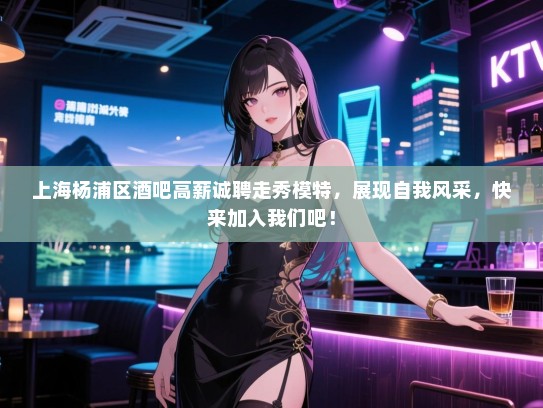 上海杨浦区酒吧高薪诚聘走秀模特,展现自我风采,快来加入我们吧! 上海杨浦区酒吧高薪诚聘走秀模特,展现自我风采,快来加入我们吧!