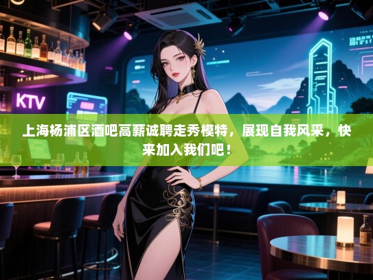 上海杨浦区酒吧高薪诚聘走秀模特,展现自我风采,快来加入我们吧! 上海杨浦区酒吧高薪诚聘走秀模特,展现自我风采,快来加入我们吧!
