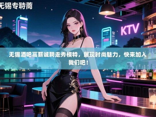 无锡酒吧高薪诚聘走秀模特,展现时尚魅力,快来加入我们吧! 无锡酒吧高薪诚聘走秀模特,展现时尚魅力,快来加入我们吧!