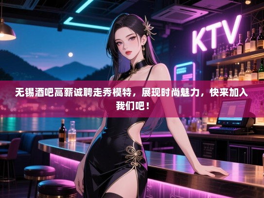 无锡酒吧高薪诚聘走秀模特,展现时尚魅力,快来加入我们吧! 无锡酒吧高薪诚聘走秀模特,展现时尚魅力,快来加入我们吧!
