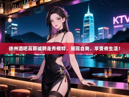 徐州酒吧高薪诚聘走秀模特，展现自我，享受夜生活！