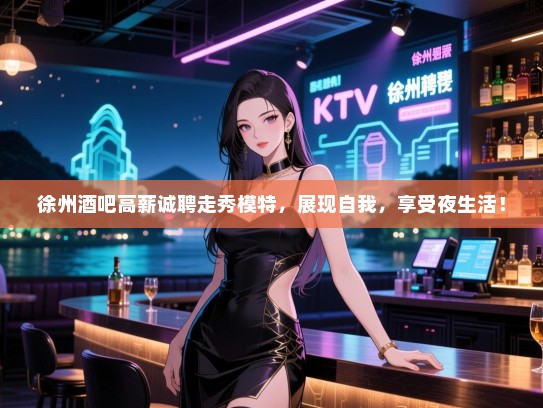 徐州酒吧高薪诚聘走秀模特，展现自我，享受夜生活！
