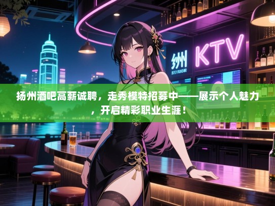 扬州酒吧高薪诚聘,走秀模特招募中——展示个人魅力,开启精彩职业生涯! 扬州酒吧高薪诚聘,走秀模特招募中——展示个人魅力,开启精彩职业生涯!