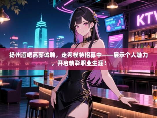 扬州酒吧高薪诚聘,走秀模特招募中——展示个人魅力,开启精彩职业生涯! 扬州酒吧高薪诚聘,走秀模特招募中——展示个人魅力,开启精彩职业生涯!