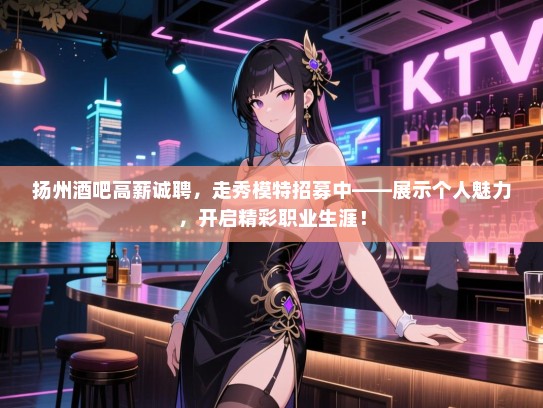 扬州酒吧高薪诚聘,走秀模特招募中——展示个人魅力,开启精彩职业生涯! 扬州酒吧高薪诚聘,走秀模特招募中——展示个人魅力,开启精彩职业生涯!