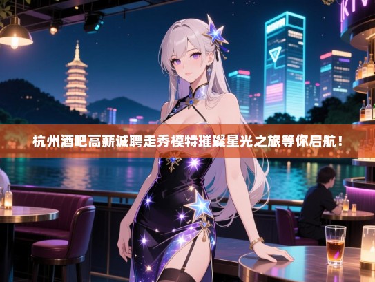 杭州酒吧高薪诚聘走秀模特璀璨星光之旅等你启航! 杭州酒吧高薪诚聘走秀模特璀璨星光之旅等你启航!