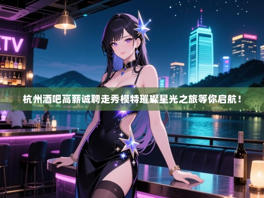 杭州酒吧高薪诚聘走秀模特璀璨星光之旅等你启航! 杭州酒吧高薪诚聘走秀模特璀璨星光之旅等你启航!