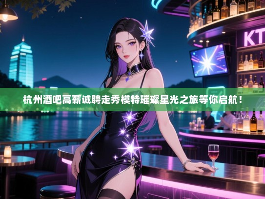 杭州酒吧高薪诚聘走秀模特璀璨星光之旅等你启航! 杭州酒吧高薪诚聘走秀模特璀璨星光之旅等你启航!