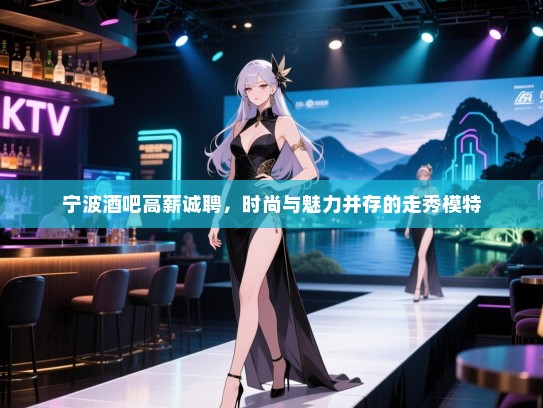 宁波酒吧高薪诚聘,时尚与魅力并存的走秀模特 宁波酒吧高薪诚聘,时尚与魅力并存的走秀模特