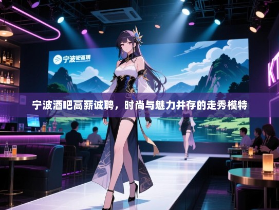 宁波酒吧高薪诚聘,时尚与魅力并存的走秀模特 宁波酒吧高薪诚聘,时尚与魅力并存的走秀模特
