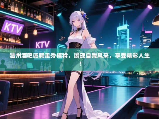 温州酒吧诚聘走秀模特,展现自我风采,享受精彩人生! 温州酒吧诚聘走秀模特,展现自我风采,享受精彩人生!