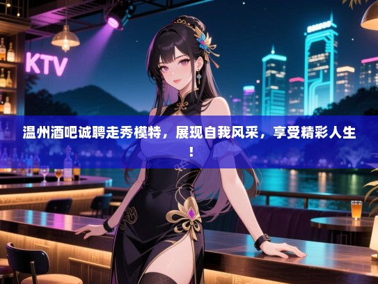 温州酒吧诚聘走秀模特,展现自我风采,享受精彩人生! 温州酒吧诚聘走秀模特,展现自我风采,享受精彩人生!
