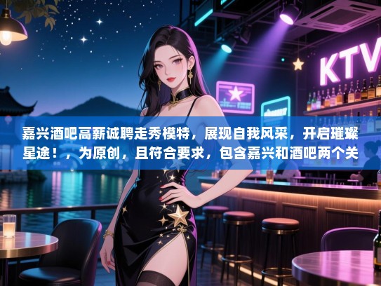 嘉兴酒吧高薪诚聘走秀模特,展现自我风采,开启璀璨星途!,为原创,且符合要求,包含嘉兴和酒吧两个关键词。 嘉兴酒吧高薪诚聘走秀模特,展现自我风采,开启璀璨星途!,为原创,且符合要求,包含嘉兴和酒吧两个关键词。