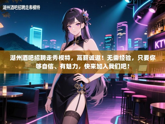湖州酒吧招聘走秀模特，高薪诚邀！无需经验，只要你够自信、有魅力，快来加入我们吧！