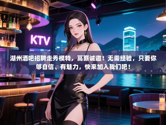 湖州酒吧招聘走秀模特，高薪诚邀！无需经验，只要你够自信、有魅力，快来加入我们吧！