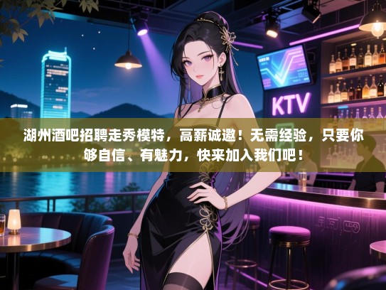 湖州酒吧招聘走秀模特，高薪诚邀！无需经验，只要你够自信、有魅力，快来加入我们吧！