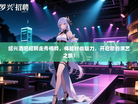 绍兴酒吧招聘走秀模特，体验时尚魅力，开启您的演艺之旅！