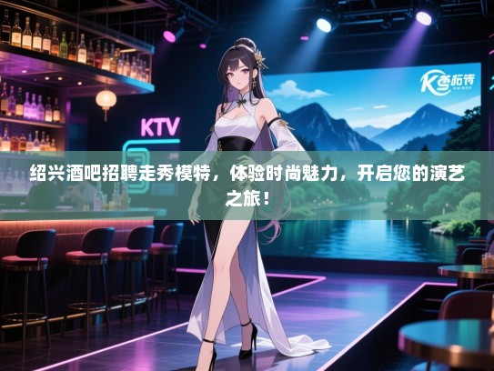 绍兴酒吧招聘走秀模特，体验时尚魅力，开启您的演艺之旅！