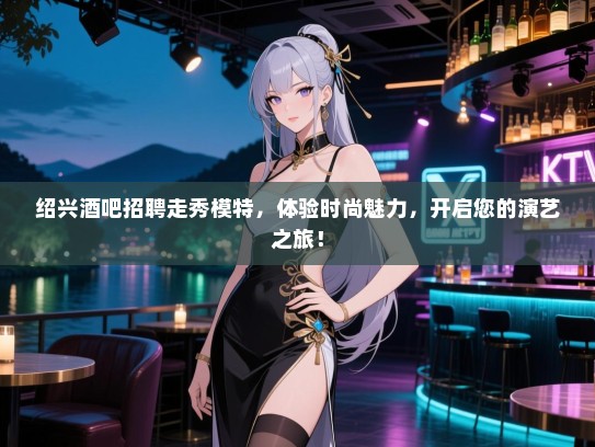 绍兴酒吧招聘走秀模特，体验时尚魅力，开启您的演艺之旅！