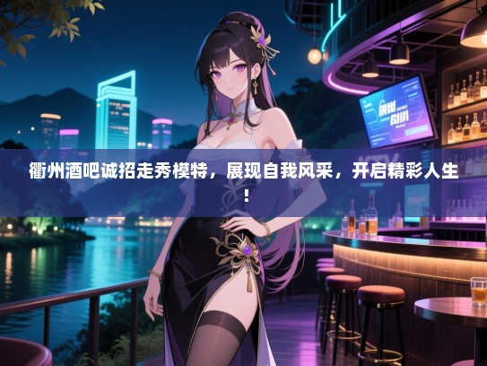 衢州酒吧诚招走秀模特,展现自我风采,开启精彩人生! 衢州酒吧诚招走秀模特,展现自我风采,开启精彩人生!