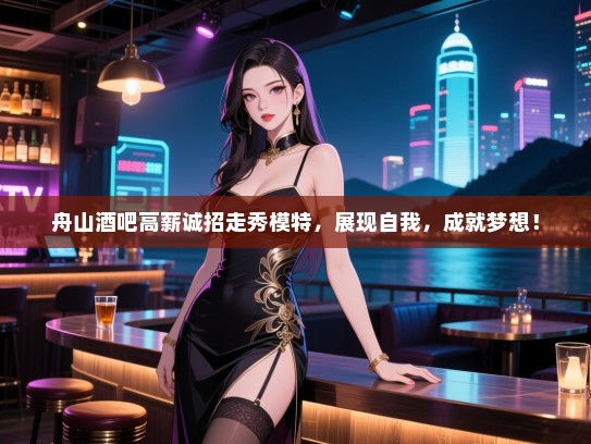 舟山酒吧高薪诚招走秀模特，展现自我，成就梦想！