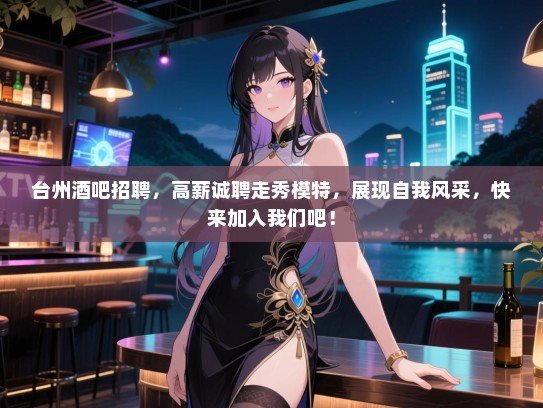 台州酒吧招聘,高薪诚聘走秀模特,展现自我风采,快来加入我们吧! 台州酒吧招聘,高薪诚聘走秀模特,展现自我风采,快来加入我们吧!
