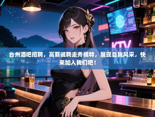 台州酒吧招聘,高薪诚聘走秀模特,展现自我风采,快来加入我们吧! 台州酒吧招聘,高薪诚聘走秀模特,展现自我风采,快来加入我们吧!