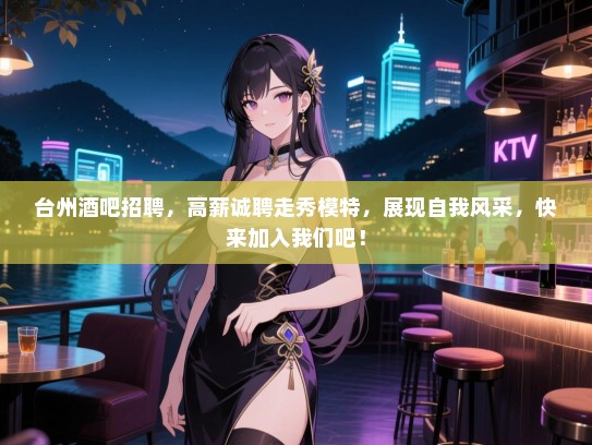 台州酒吧招聘,高薪诚聘走秀模特,展现自我风采,快来加入我们吧! 台州酒吧招聘,高薪诚聘走秀模特,展现自我风采,快来加入我们吧!