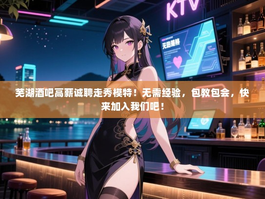 芜湖酒吧高薪诚聘走秀模特!无需经验,包教包会,快来加入我们吧! 芜湖酒吧高薪诚聘走秀模特!无需经验,包教包会,快来加入我们吧!