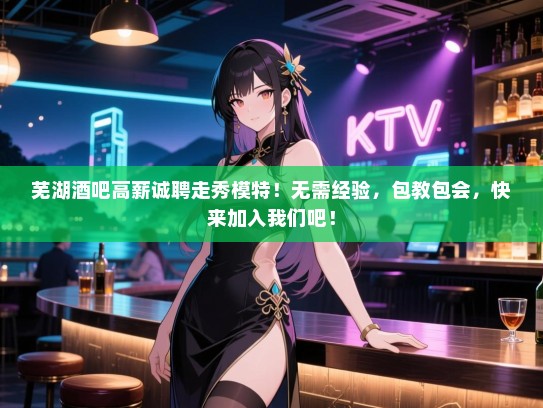 芜湖酒吧高薪诚聘走秀模特!无需经验,包教包会,快来加入我们吧! 芜湖酒吧高薪诚聘走秀模特!无需经验,包教包会,快来加入我们吧!