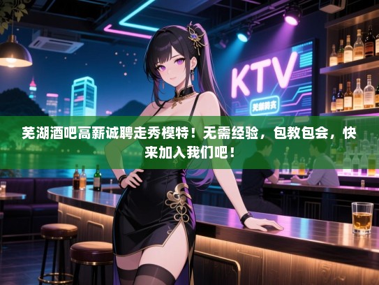 芜湖酒吧高薪诚聘走秀模特!无需经验,包教包会,快来加入我们吧! 芜湖酒吧高薪诚聘走秀模特!无需经验,包教包会,快来加入我们吧!