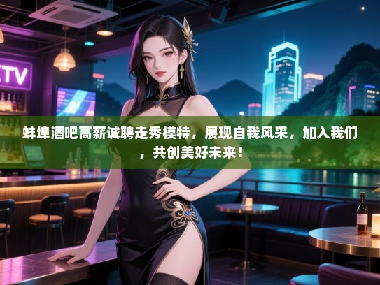 蚌埠酒吧高薪诚聘走秀模特,展现自我风采,加入我们,共创美好未来! 蚌埠酒吧高薪诚聘走秀模特,展现自我风采,加入我们,共创美好未来!