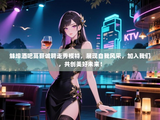 蚌埠酒吧高薪诚聘走秀模特,展现自我风采,加入我们,共创美好未来! 蚌埠酒吧高薪诚聘走秀模特,展现自我风采,加入我们,共创美好未来!