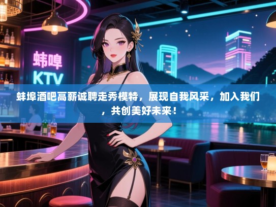 蚌埠酒吧高薪诚聘走秀模特,展现自我风采,加入我们,共创美好未来! 蚌埠酒吧高薪诚聘走秀模特,展现自我风采,加入我们,共创美好未来!