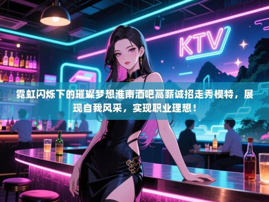 霓虹闪烁下的璀璨梦想淮南酒吧高薪诚招走秀模特,展现自我风采,实现职业理想! 霓虹闪烁下的璀璨梦想淮南酒吧高薪诚招走秀模特,展现自我风采,实现职业理想!
