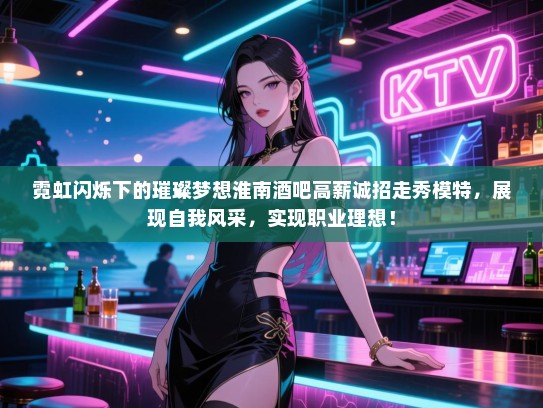 霓虹闪烁下的璀璨梦想淮南酒吧高薪诚招走秀模特,展现自我风采,实现职业理想! 霓虹闪烁下的璀璨梦想淮南酒吧高薪诚招走秀模特,展现自我风采,实现职业理想!