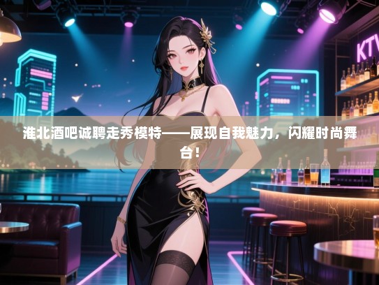 淮北酒吧诚聘走秀模特——展现自我魅力,闪耀时尚舞台! 淮北酒吧诚聘走秀模特——展现自我魅力,闪耀时尚舞台!