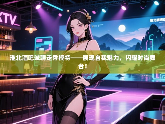 淮北酒吧诚聘走秀模特——展现自我魅力,闪耀时尚舞台! 淮北酒吧诚聘走秀模特——展现自我魅力,闪耀时尚舞台!