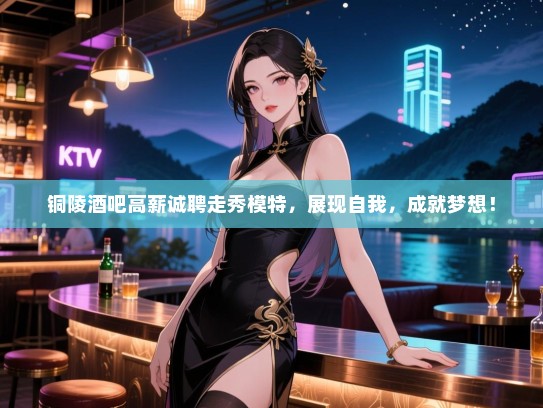 铜陵酒吧高薪诚聘走秀模特,展现自我,成就梦想! 铜陵酒吧高薪诚聘走秀模特,展现自我,成就梦想!