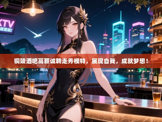 铜陵酒吧高薪诚聘走秀模特,展现自我,成就梦想! 铜陵酒吧高薪诚聘走秀模特,展现自我,成就梦想!