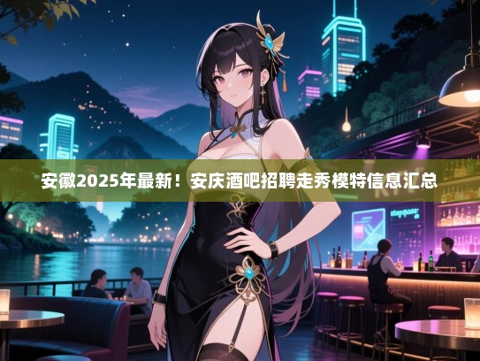 安徽2025年最新!安庆酒吧招聘走秀模特信息汇总 安徽2025年最新!安庆酒吧招聘走秀模特信息汇总